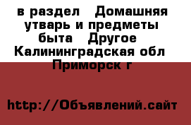  в раздел : Домашняя утварь и предметы быта » Другое . Калининградская обл.,Приморск г.